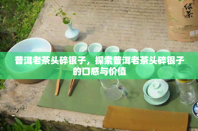 普洱老茶头碎银子，探索普洱老茶头碎银子的口感与价值