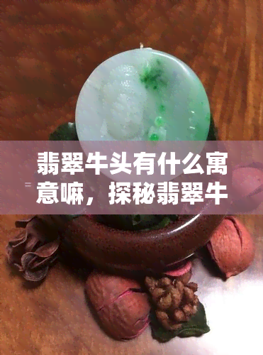 翡翠牛头有什么寓意嘛，探秘翡翠牛头的寓意世界