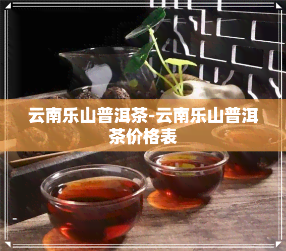 云南乐山普洱茶-云南乐山普洱茶价格表