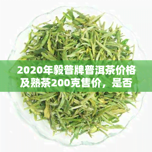 2020年毅普牌普洱茶价格及熟茶200克售价，是否属于熟普洱茶？