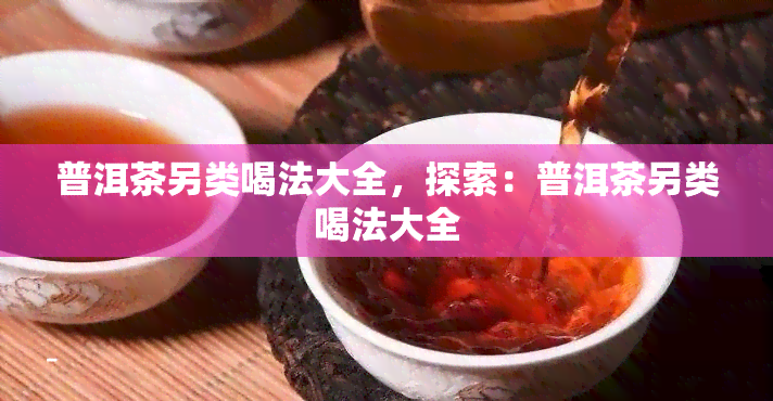 普洱茶另类喝法大全，探索：普洱茶另类喝法大全