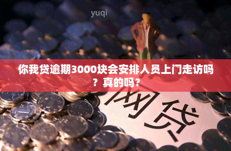 你我贷逾期3000块会安排人员上门走访吗？真的吗？