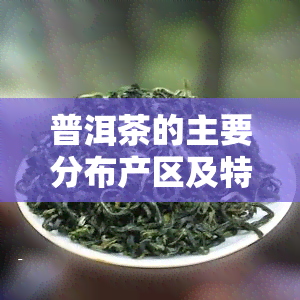 普洱茶的主要分布产区及特点，探秘普洱茶的主产地及其独特特点