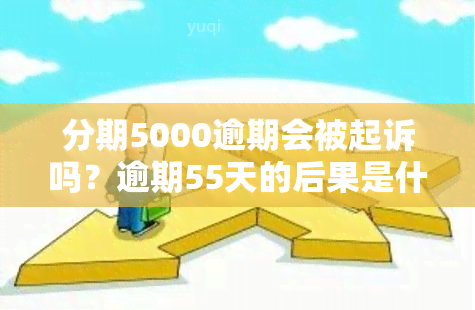 分期5000逾期会被起诉吗？逾期55天的后果是什么？