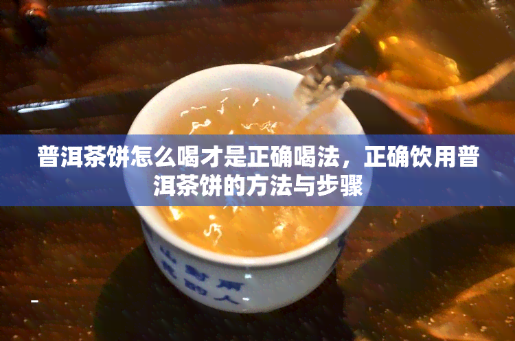 普洱茶饼怎么喝才是正确喝法，正确饮用普洱茶饼的方法与步骤