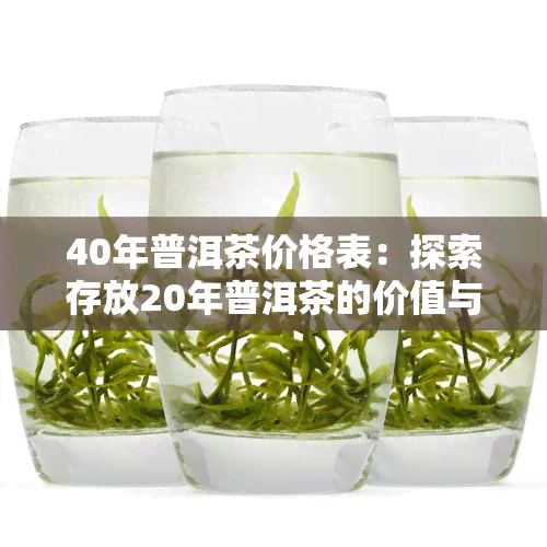 40年普洱茶价格表：探索存放20年普洱茶的价值与图片