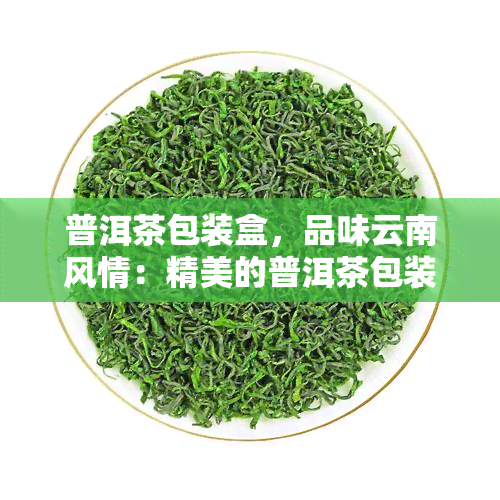 普洱茶包装盒，品味云南风情：精美的普洱茶包装盒设计