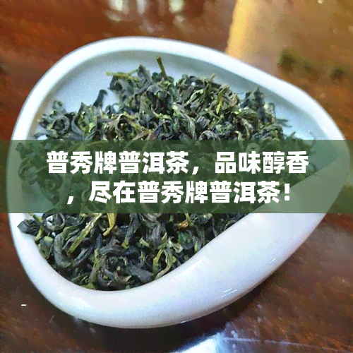 普秀牌普洱茶，品味醇香，尽在普秀牌普洱茶！