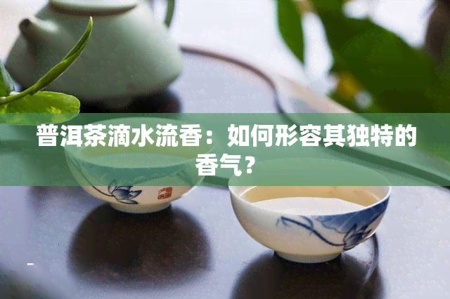 普洱茶滴水流香：如何形容其独特的香气？