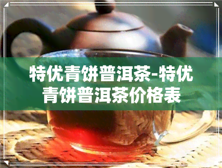 特优青饼普洱茶-特优青饼普洱茶价格表