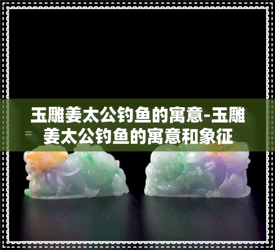 玉雕姜太公钓的寓意-玉雕姜太公钓的寓意和象征