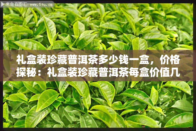 礼盒装珍藏普洱茶多少钱一盒，价格探秘：礼盒装珍藏普洱茶每盒价值几何？