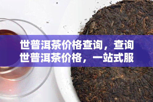 世普洱茶价格查询，查询世普洱茶价格，一站式服务尽在...