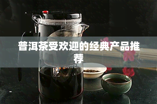 普洱茶受欢迎的经典产品推荐