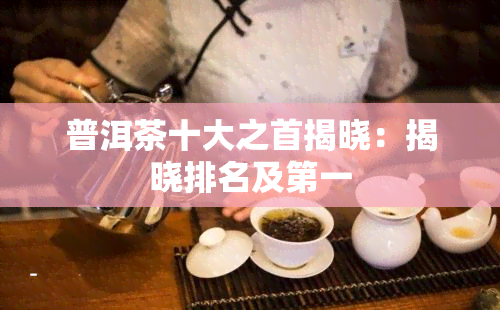 普洱茶十大之首揭晓：揭晓排名及之一