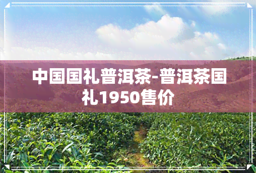 中国国礼普洱茶-普洱茶国礼1950售价