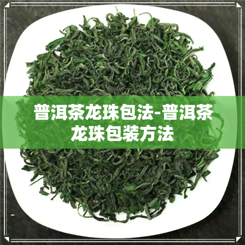 普洱茶龙珠包法-普洱茶龙珠包装方法