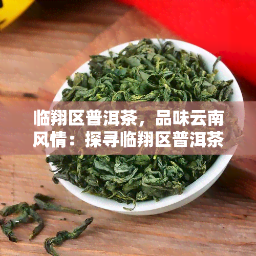 临翔区普洱茶，品味云南风情：探寻临翔区普洱茶的韵味