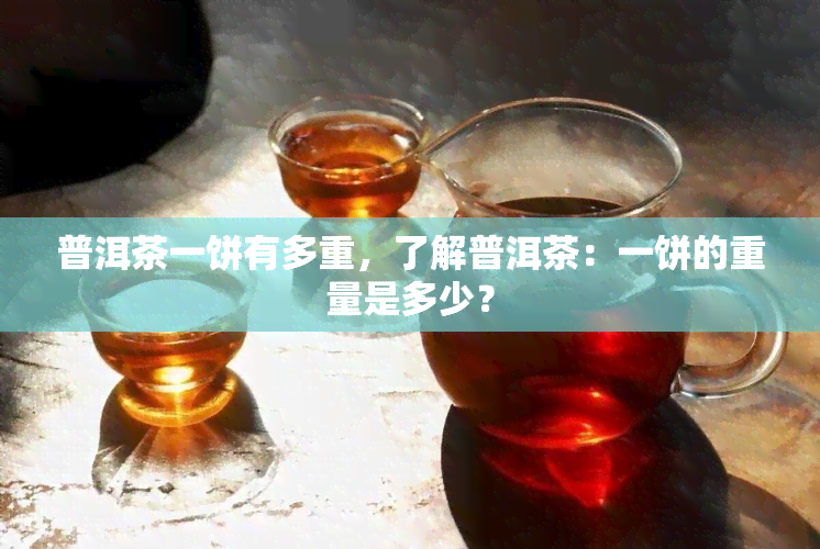 普洱茶一饼有多重，了解普洱茶：一饼的重量是多少？