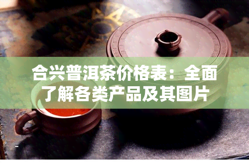 合兴普洱茶价格表：全面了解各类产品及其图片