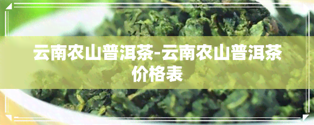 云南农山普洱茶-云南农山普洱茶价格表