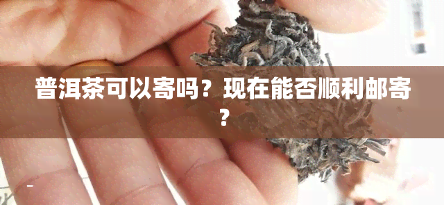 普洱茶可以寄吗？现在能否顺利邮寄？