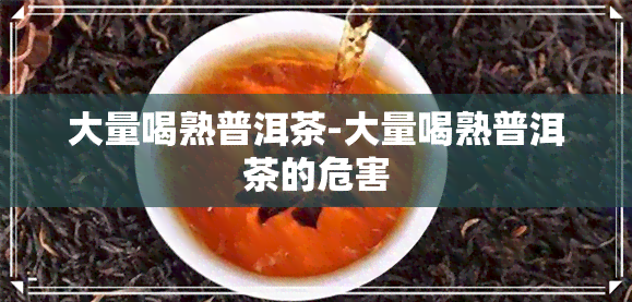 大量喝熟普洱茶-大量喝熟普洱茶的危害