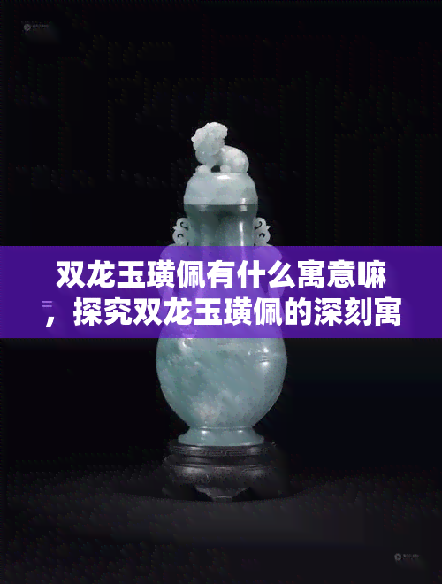 双龙玉璜佩有什么寓意嘛，探究双龙玉璜佩的深刻寓意