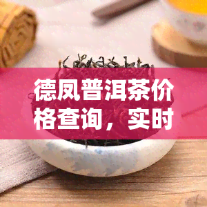 德凤普洱茶价格查询，实时了解德凤普洱茶价格，一键查询方便快捷！