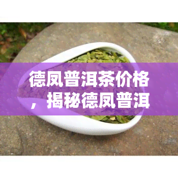 德凤普洱茶价格，揭秘德凤普洱茶价格：从入门级到高端品的全解析