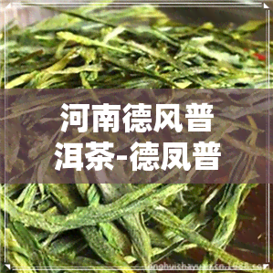 河南德风普洱茶-德凤普洱茶价格