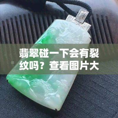 翡翠碰一下会有裂纹吗？查看图片大全，寻找真实证据！