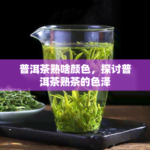 普洱茶熟啥颜色，探讨普洱茶熟茶的色泽