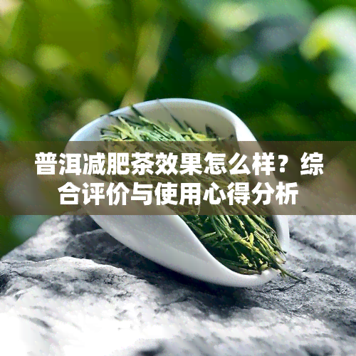 普洱减肥茶效果怎么样？综合评价与使用心得分析