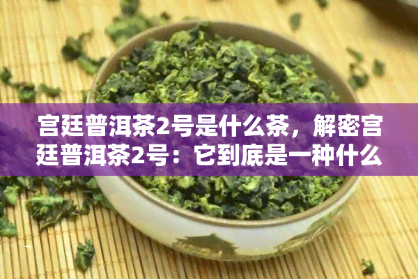 宫廷普洱茶2号是什么茶，解密宫廷普洱茶2号：它到底是一种什么茶？