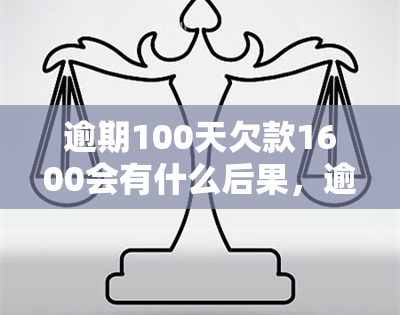 逾期100天欠款1600会有什么后果，逾期100天，欠款1600元：可能面临的后果