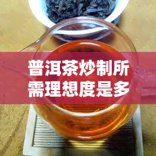 普洱茶炒制所需理想度是多少？