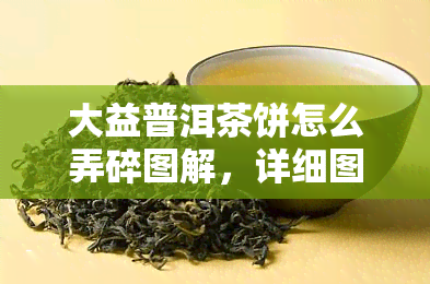 大益普洱茶饼怎么弄碎图解，详细图解：如何将大益普洱茶饼弄碎？