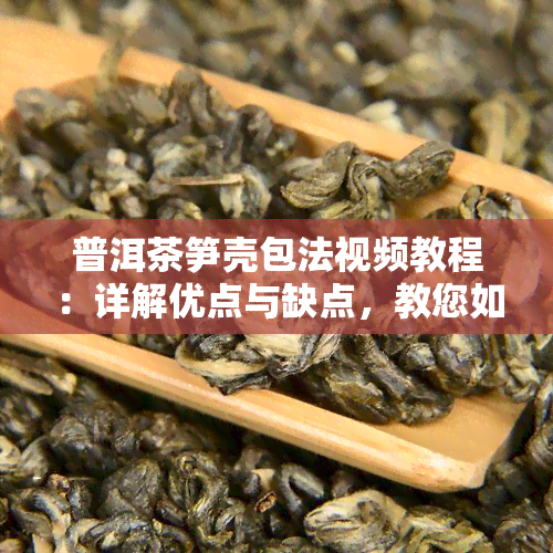 普洱茶笋壳包法视频教程：详解优点与缺点，教您如何正确包普洱茶