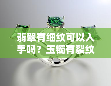 翡翠有细纹可以入手吗？玉镯有裂纹能否养回来？图片展示