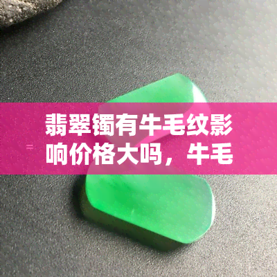 翡翠镯有牛毛纹影响价格大吗，牛毛纹对翡翠镯价格的影响有多大？