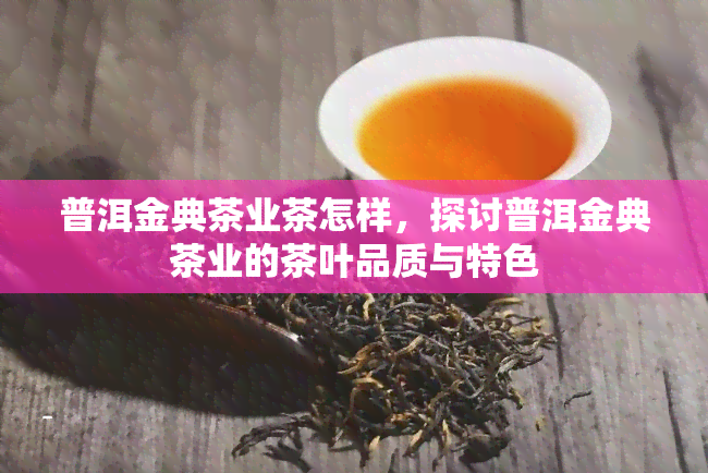 普洱金典茶业茶怎样，探讨普洱金典茶业的茶叶品质与特色