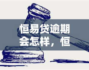 恒易贷逾期会怎样，恒易贷逾期的后果是什么？