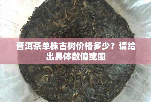 普洱茶单株古树价格多少？请给出具体数值或围