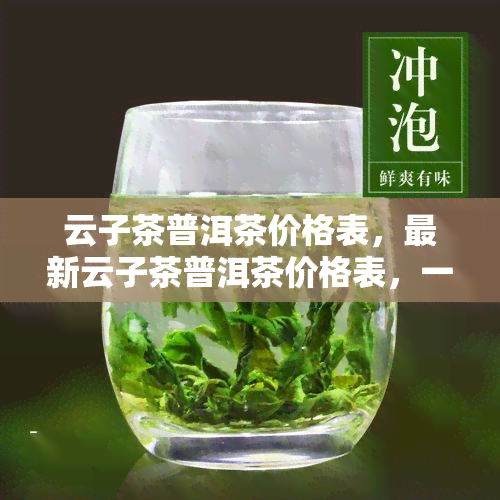 云子茶普洱茶价格表，最新云子茶普洱茶价格表，一网打尽各类普洱茶的价格信息！