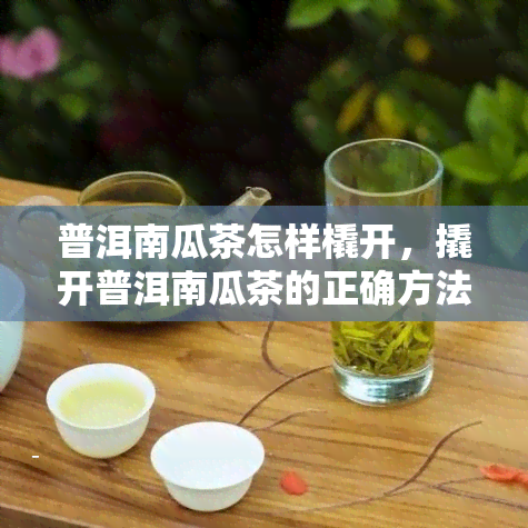 普洱南瓜茶怎样橇开，撬开普洱南瓜茶的正确方法