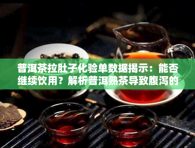 普洱茶拉肚子化验单数据揭示：能否继续饮用？解析普洱熟茶导致腹泻的原因