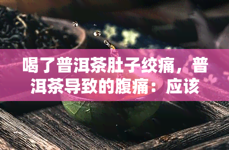 喝了普洱茶肚子绞痛，普洱茶导致的腹痛：应该避免还是寻找解救方法？