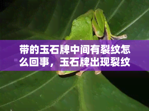 带的玉石牌中间有裂纹怎么回事，玉石牌出现裂纹？原因解析与处理方法