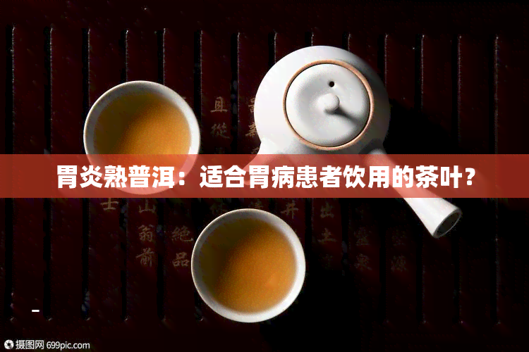 胃炎熟普洱：适合胃病患者饮用的茶叶？